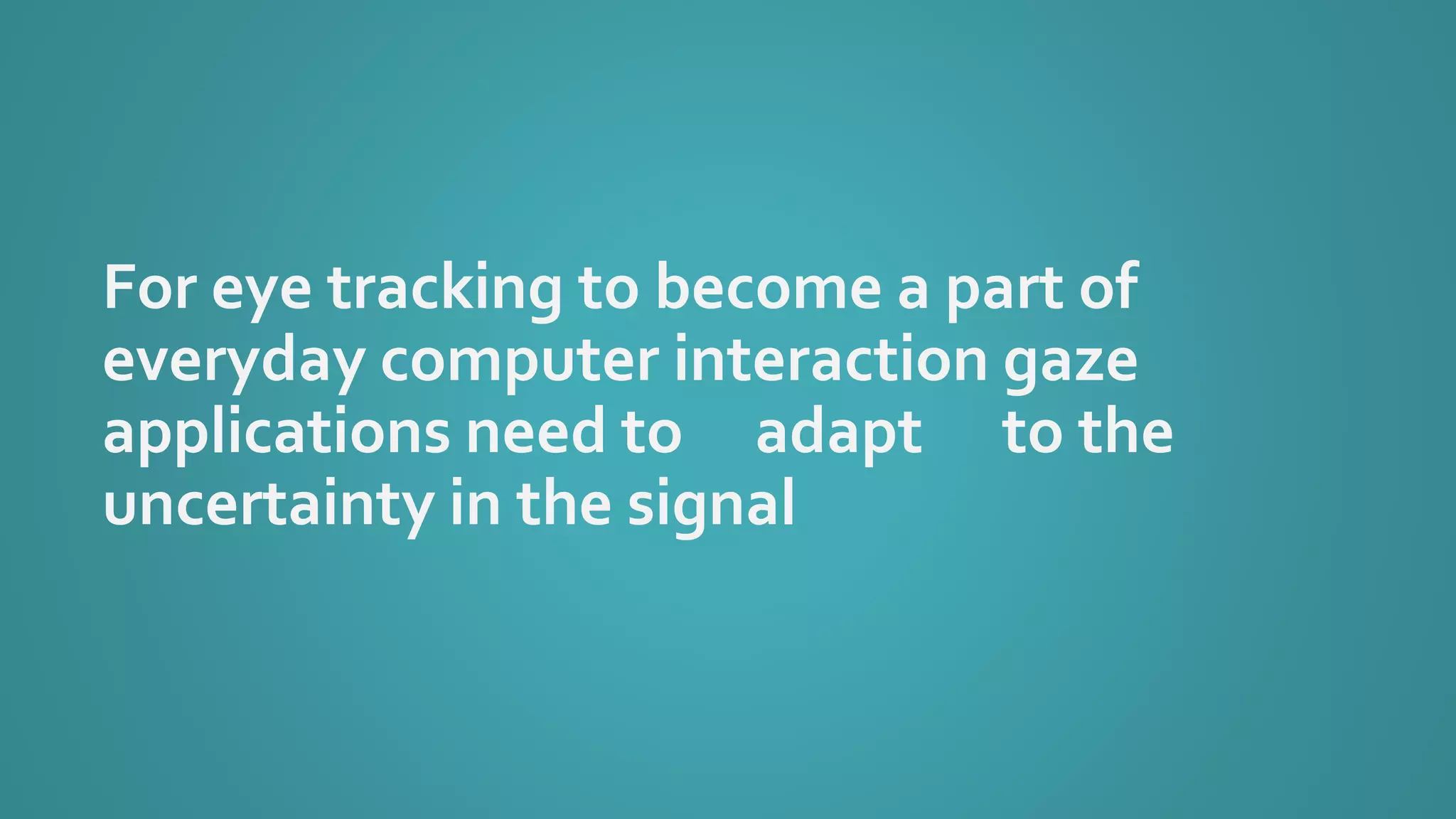 For eye tracking to become a part of
everyday computer interaction gaze
applications need to adapt to the
uncertainty in the signal
 