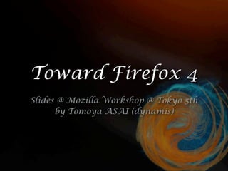 Toward Firefox 4
Slides @ Mozilla Workshop @ Tokyo 5th
      by Tomoya ASAI (dynamis)
 