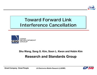 Great Company Great People LG Electronics Mobile Research (LGEMR)
Toward Forward Link
Interference Cancellation
Toward Forward Link
Interference Cancellation
Shu Wang, Sang G. Kim, Soon L. Kwon and Hobin Kim
Research and Standards Group
 