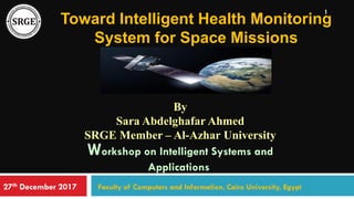 Toward Intelligent Health Monitoring
System for Space Missions
By
Sara Abdelghafar Ahmed
SRGE Member – Al-Azhar University
Workshop on Intelligent Systems and
Applications
Faculty of Computers and Information, Cairo University, Egypt27th December 2017
1
 