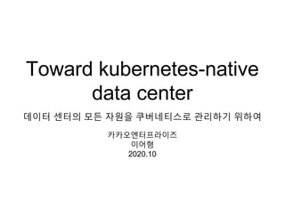 Toward kubernetes-native
data center
데이터 센터의 모든 자원을 쿠버네티스로 관리하기 위하여
카카오엔터프라이즈
이어형
2020.10
 