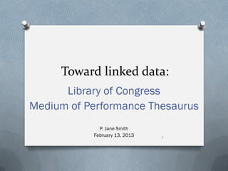1
Toward linked data:
Library of Congress
Medium of Performance Thesaurus
P. Jane Smith
February 13, 2013
 