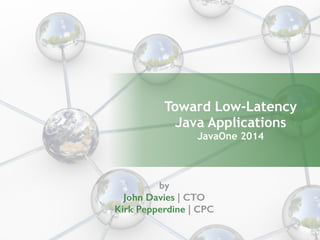 Toward Low-Latency 
Java Applications 
JavaOne 2014 
by 
John Davies | CTO 
Kirk Pepperdine | CPC 
 