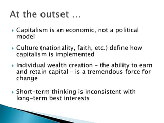 Capitalism is an economic, not a political modelCulture (nationality, faith, etc.) define how capitalism is implementedIndividual wealth creation – the ability to earn and retain capital – is a tremendous force for changeShort-term thinking is inconsistent with long-term best interestsAt the outset …