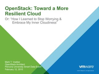 © 2014 VMware Inc. All rights reserved.
OpenStack: Toward a More
Resilient Cloud
Or: “How I Learned to Stop Worrying &
Embrace My Inner Cloudiness”
Mark T. Voelker
OpenStack Architect
Percona University Smart Data Event
February 12, 2015
 