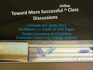 Colorado D2L Ignite 2013
Facilitators: Liz Dzabic & John Ragan
Quality Assurance at CCCOnline
(Colorado Community College System)

 