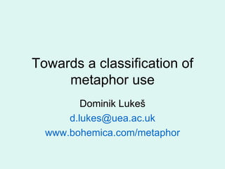 Towards a classification of metaphor use Dominik Luke š d.lukes @uea.ac.uk www.bohemica.com/metaphor 