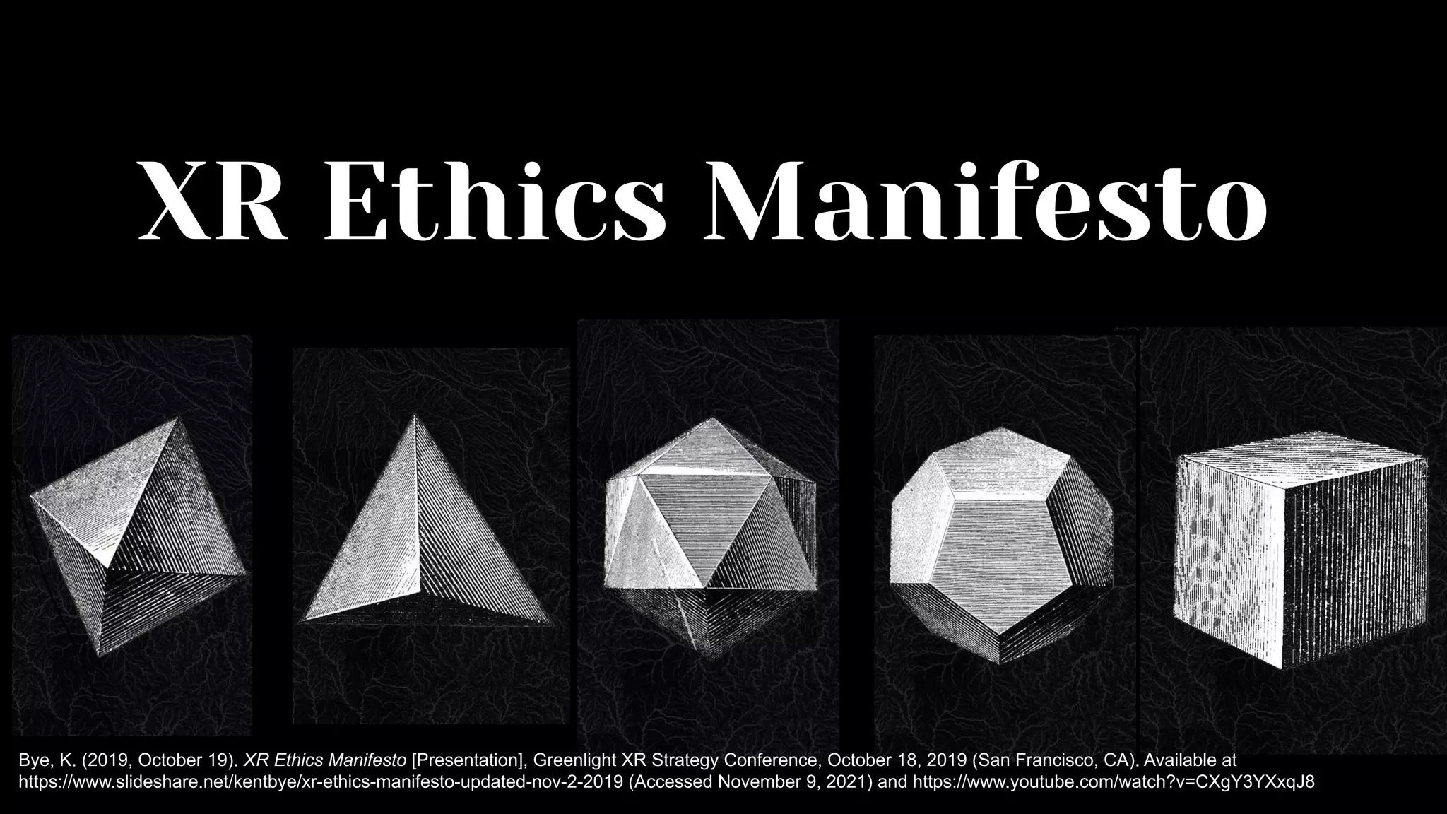 XR Ethics Manifesto
Bye, K. (2019, October 19). XR Ethics Manifesto [Presentation], Greenlight XR Strategy Conference, October 18, 2019 (San Francisco, CA). Available at
https://www.slideshare.net/kentbye/xr-ethics-manifesto-updated-nov-2-2019 (Accessed November 9, 2021) and https://www.youtube.com/watch?v=CXgY3YXxqJ8
 
