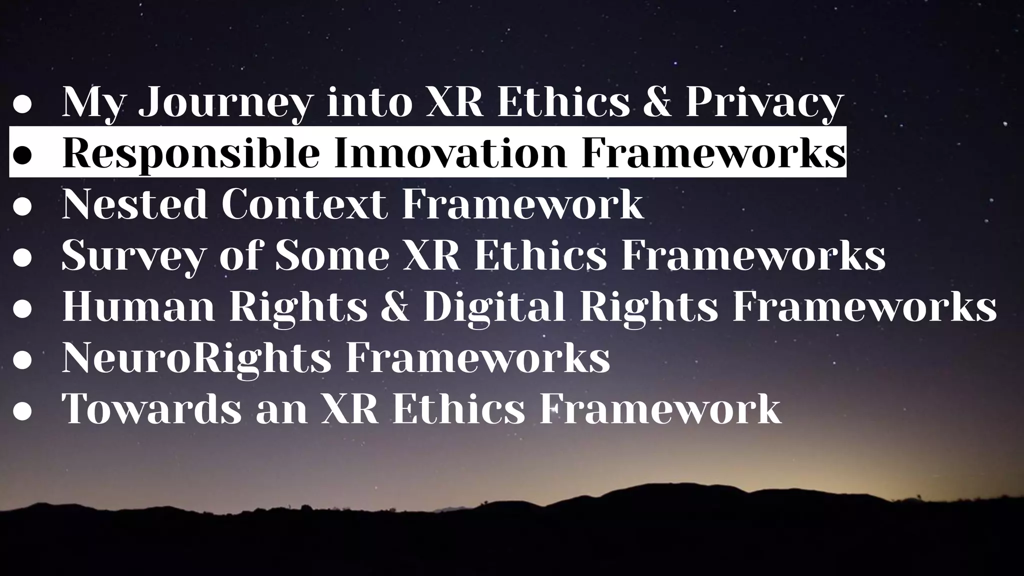 ● My Journey into XR Ethics & Privacy
● Responsible Innovation Frameworks
● Nested Context Framework
● Survey of Some XR Ethics Frameworks
● Human Rights & Digital Rights Frameworks
● NeuroRights Frameworks
● Towards an XR Ethics Framework
 