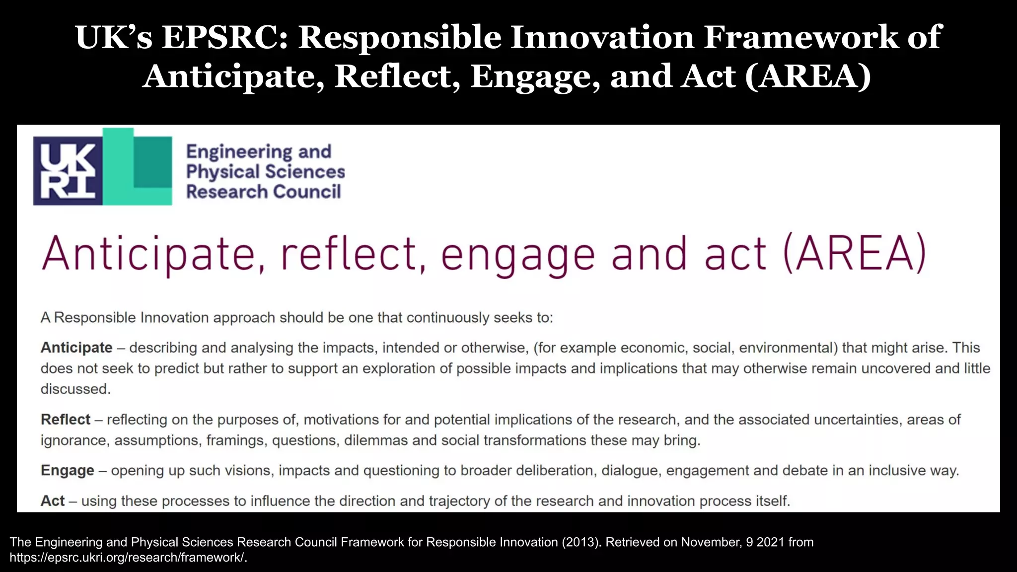 The Engineering and Physical Sciences Research Council Framework for Responsible Innovation (2013). Retrieved on November, 9 2021 from
https://epsrc.ukri.org/research/framework/.
UK’s EPSRC: Responsible Innovation Framework of
Anticipate, Reflect, Engage, and Act (AREA)
 