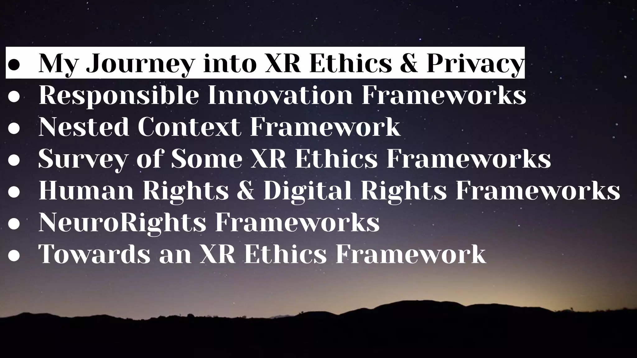 ● My Journey into XR Ethics & Privacy
● Responsible Innovation Frameworks
● Nested Context Framework
● Survey of Some XR Ethics Frameworks
● Human Rights & Digital Rights Frameworks
● NeuroRights Frameworks
● Towards an XR Ethics Framework
 