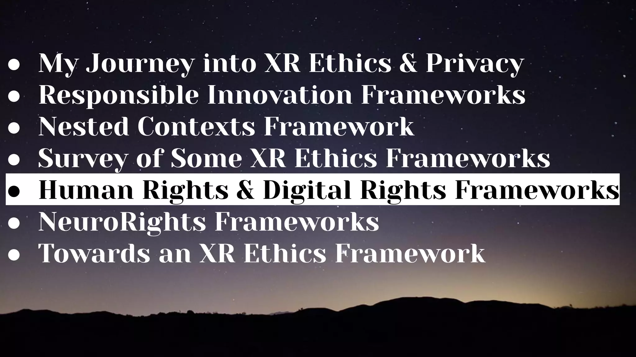 ● My Journey into XR Ethics & Privacy
● Responsible Innovation Frameworks
● Nested Contexts Framework
● Survey of Some XR Ethics Frameworks
● Human Rights & Digital Rights Frameworks
● NeuroRights Frameworks
● Towards an XR Ethics Framework
 