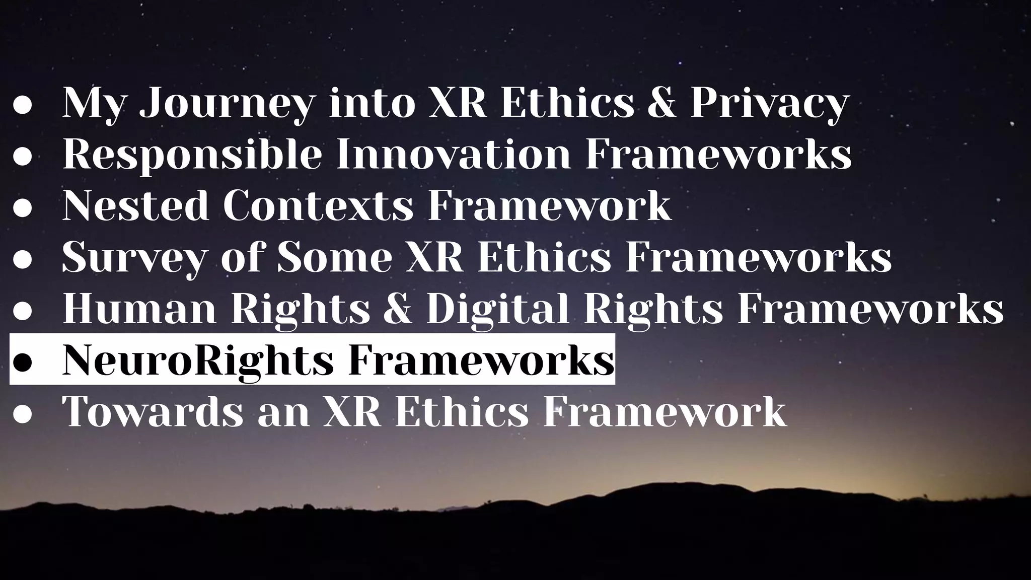 ● My Journey into XR Ethics & Privacy
● Responsible Innovation Frameworks
● Nested Contexts Framework
● Survey of Some XR Ethics Frameworks
● Human Rights & Digital Rights Frameworks
● NeuroRights Frameworks
● Towards an XR Ethics Framework
 