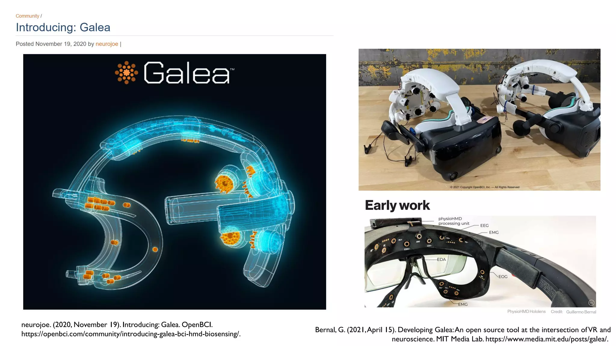 Bernal, G. (2021,April 15). Developing Galea:An open source tool at the intersection ofVR and
neuroscience. MIT Media Lab. https://www.media.mit.edu/posts/galea/.
neurojoe. (2020, November 19). Introducing: Galea. OpenBCI.
https://openbci.com/community/introducing-galea-bci-hmd-biosensing/.
 