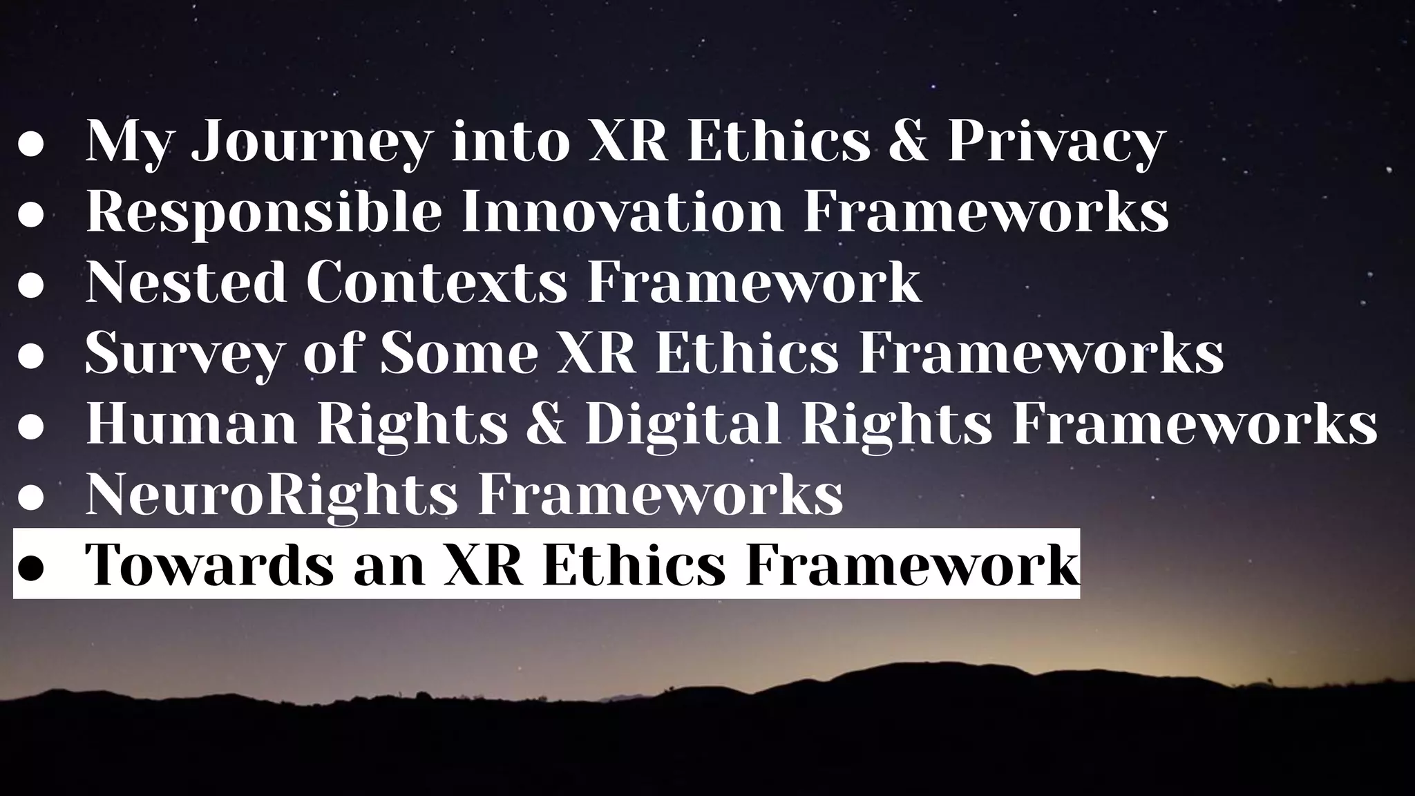● My Journey into XR Ethics & Privacy
● Responsible Innovation Frameworks
● Nested Contexts Framework
● Survey of Some XR Ethics Frameworks
● Human Rights & Digital Rights Frameworks
● NeuroRights Frameworks
● Towards an XR Ethics Framework
 