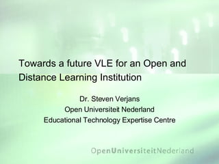 Towards a future VLE for an Open and Distance Learning Institution Dr. Steven Verjans Open Universiteit Nederland Educational Technology Expertise Centre 