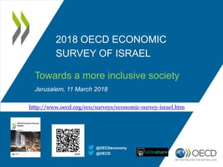 2018 OECD ECONOMIC
SURVEY OF ISRAEL
Towards a more inclusive society
Jerusalem, 11 March 2018
@OECD
@OECDeconomy
http://www.oecd.org/eco/surveys/economic-survey-israel.htm
 