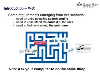 Introduction – Web  Now:  Ask your computer to do the same thing! Some requirements emerging from this scenario: - I need an entry point: the  search engine - I need to understand the  context  of the links - I need to find my way into the  web maze 