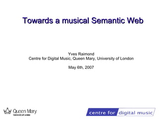 Towards a musical Semantic Web Yves Raimond Centre for Digital Music, Queen Mary, University of London May 6th, 2007 