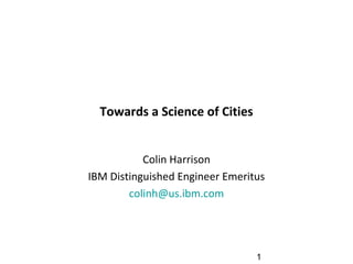 1
Towards a Science of Cities
Colin Harrison
IBM Distinguished Engineer Emeritus
colinh@us.ibm.com
 