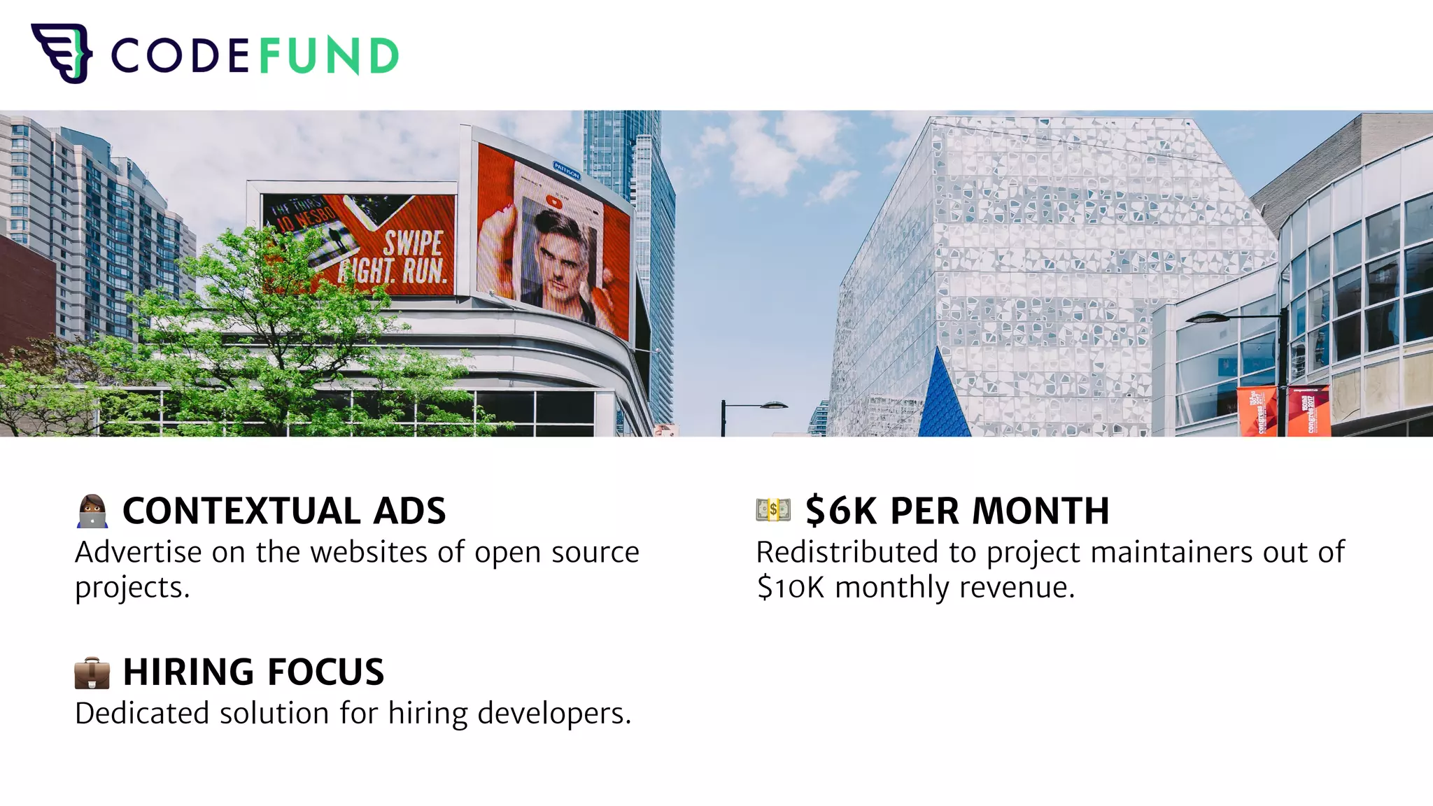 👩💻 CONTEXTUAL ADS
Advertise on the websites of open source
projects.
💼 HIRING FOCUS
Dedicated solution for hiring developers.
💵 $6K PER MONTH
Redistributed to project maintainers out of
$10K monthly revenue.
 