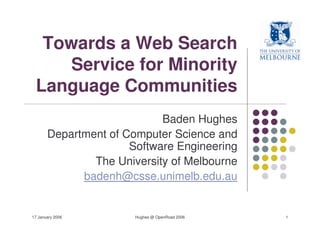Towards a Web Search
     Service for Minority
 Language Communities
                            Baden Hughes
       Department of Computer Science and
                      Software Engineering
               The University of Melbourne
             badenh@csse.unimelb.edu.au


17 January 2006        Hughes @ OpenRoad 2006   1