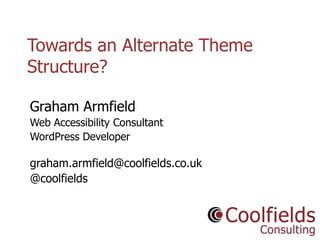 Towards an Alternate Theme
Structure?
Graham Armfield
Web Accessibility Consultant
WordPress Developer

graham.armfield@coolfields.co.uk
@coolfields

Coolfields Consulting

www.coolfields.co.uk
@coolfields

 