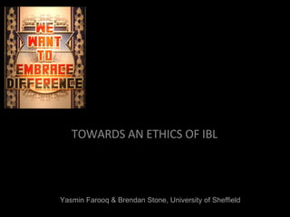 TOWARDS AN ETHICS OF IBL Yasmin Farooq & Brendan Stone, University of Sheffield 
