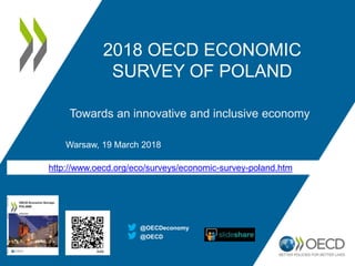2018 OECD ECONOMIC
SURVEY OF POLAND
Towards an innovative and inclusive economy
Warsaw, 19 March 2018
@OECD
@OECDeconomy
http://www.oecd.org/eco/surveys/economic-survey-poland.htm
 