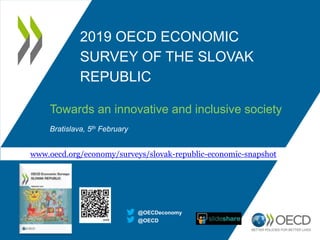 2019 OECD ECONOMIC
SURVEY OF THE SLOVAK
REPUBLIC
Towards an innovative and inclusive society
Bratislava, 5th February
@OECD
@OECDeconomy
www.oecd.org/economy/surveys/slovak-republic-economic-snapshot
 
