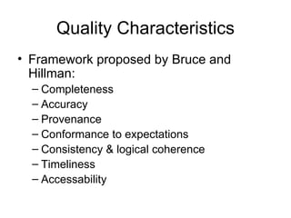 Quality Characteristics Framework proposed by Bruce and Hillman: Completeness Accuracy Provenance Conformance to expectations Consistency & logical coherence Timeliness Accessability 