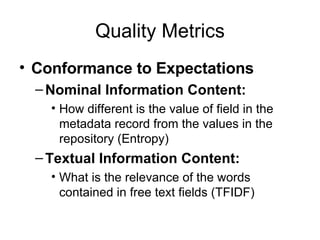 Quality Metrics Conformance to Expectations Nominal Information Content: How different is the value of field in the metadata record from the values in the repository (Entropy) Textual Information Content:  What is the relevance of the words contained in free text fields (TFIDF) 