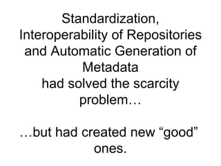 Standardization, Interoperability of Repositories and Automatic Generation of Metadata had solved the scarcity problem… …but had created new “good”  ones. 