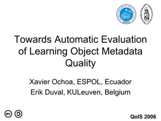 Towards Automatic Evaluation of Learning Object Metadata Quality Xavier Ochoa, ESPOL, Ecuador Erik Duval, KULeuven, Belgium QoIS 2006 