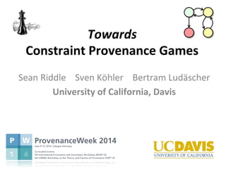 Towards	
  	
  
Constraint	
  Provenance	
  Games	
  
Sean	
  Riddle	
  	
  	
  	
  Sven	
  Köhler	
  	
  	
  	
  Bertram	
  Ludäscher	
  	
  
University	
  of	
  California,	
  Davis	
  
	
  
 