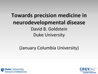 Towards 
precision 
medicine 
in 
neurodevelopmental 
disease 
David 
B. 
Goldstein 
Duke 
University 
(January 
Columbia 
University) 
 