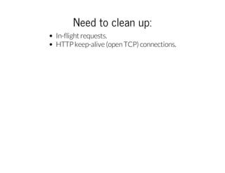 Need to clean up:
In-flight requests.
HTTP keep-alive (open TCP) connections.

 