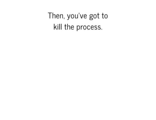 Then, you've got to
kill the process.

 