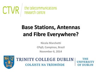 Base Stations, Antennas and Fibre Everywhere? 
Nicola Marchetti 
CPqD, Campinas, Brazil 
November 6, 2014 
 