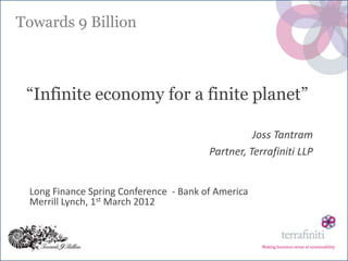 Towards 9 Billion



 “Infinite economy for a finite planet”

                                                  Joss Tantram
                                        Partner, Terrafiniti LLP


 Long Finance Spring Conference - Bank of America
 Merrill Lynch, 1st March 2012



                                                    Making business sense of sustainability
 