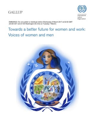 Towards a better future for women and work:
Voices of women and men
EMBARGO: Do not publish or distribute before Wednesday 8 March 2017 at 02:00 GMT
(03:00 CET and 21:00 Washington DC time on Tuesday 7 March)
 