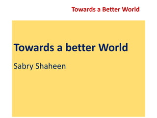 Towards a Better World
Towards a better World
Sabry Shaheen
 