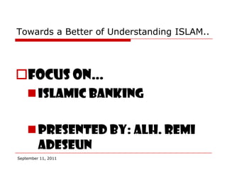 Towards a Better of Understanding ISLAM..




Focus on…
     Islamic banking

     Presented by: alh. Remi
      Adeseun
September 11, 2011
 