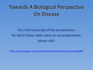 Towards A Biological Perspective On Disease For a full transcript of the presentation, for which these slides were an accompaniment, please visit: https://sites.google.com/site/sjlewis55/presentations/brownbag2005 