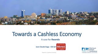 Towards a Cashless Economy
A case for Rwanda
Towards a Cashless Economy
Jean Claude Gaga - CEO @
 