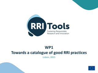 WP1
Towards a catalogue of good RRI practices
Lisbon, 2015
 