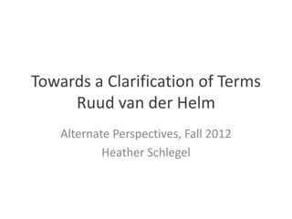 Towards a Clarification of Terms
     Ruud van der Helm
    Alternate Perspectives, Fall 2012
            Heather Schlegel
 