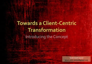 Towards a Client-Centric 
Transformation 
Introducing the Concept 
Tarek Salah Kamel 
tarek.salah.kamel@gmail.com 
 