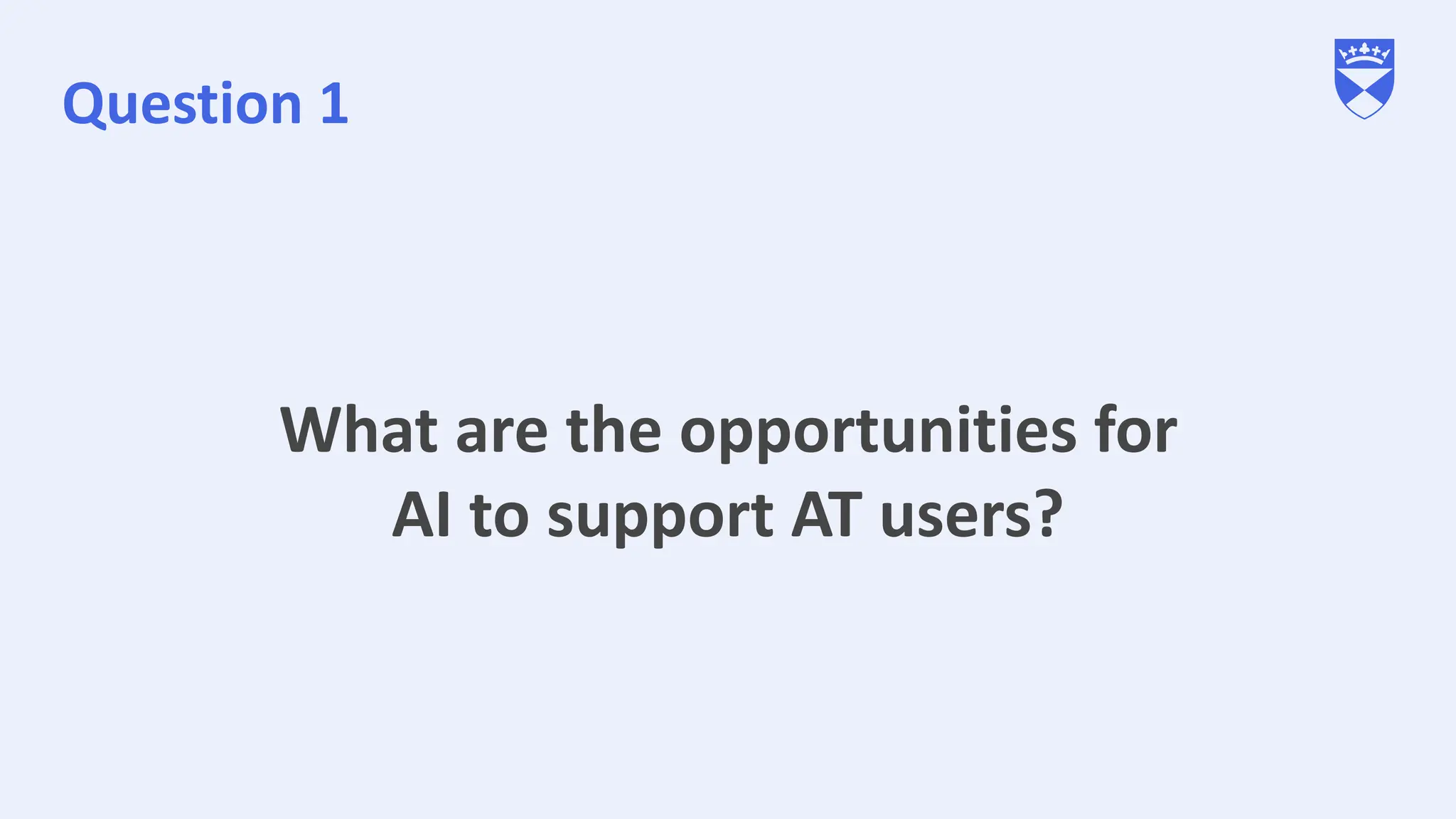 Question 1
What are the opportunities for
AI to support AT users?
 