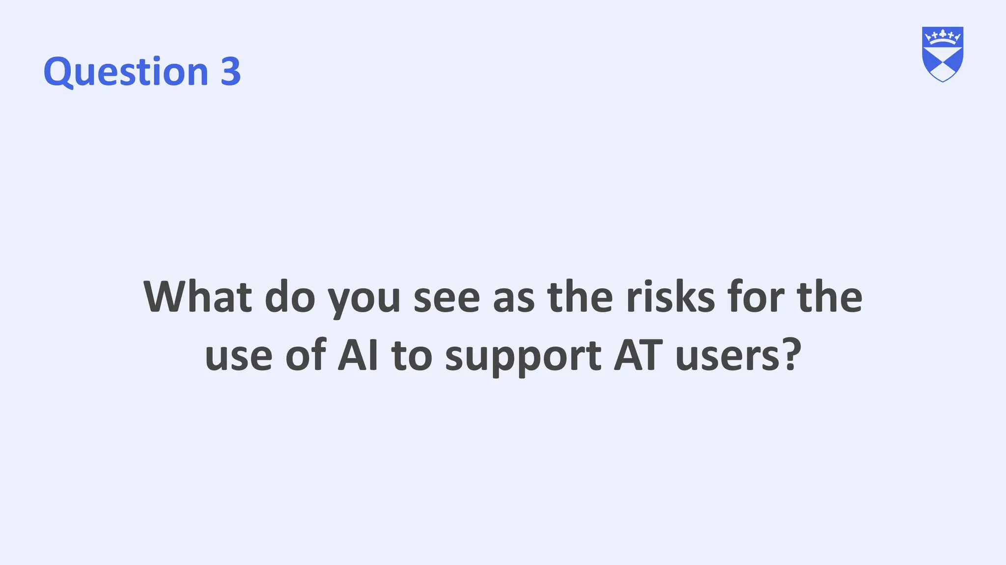 Question 3
What do you see as the risks for the
use of AI to support AT users?
 
